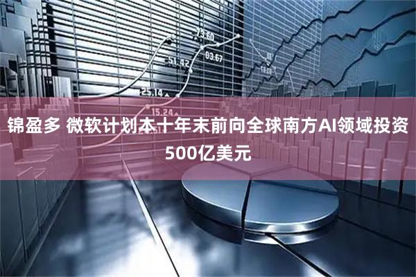 锦盈多 微软计划本十年末前向全球南方AI领域投资500亿美元